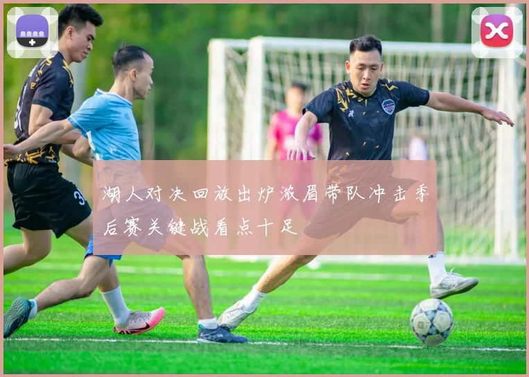 湖人对决回放出炉浓眉带队冲击季后赛关键战看点十足
