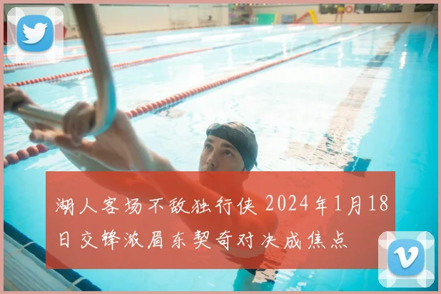 湖人客场不敌独行侠 2024年1月18日交锋浓眉东契奇对决成焦点