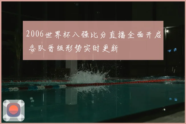 2006世界杯八强比分直播全面开启 各队晋级形势实时更新