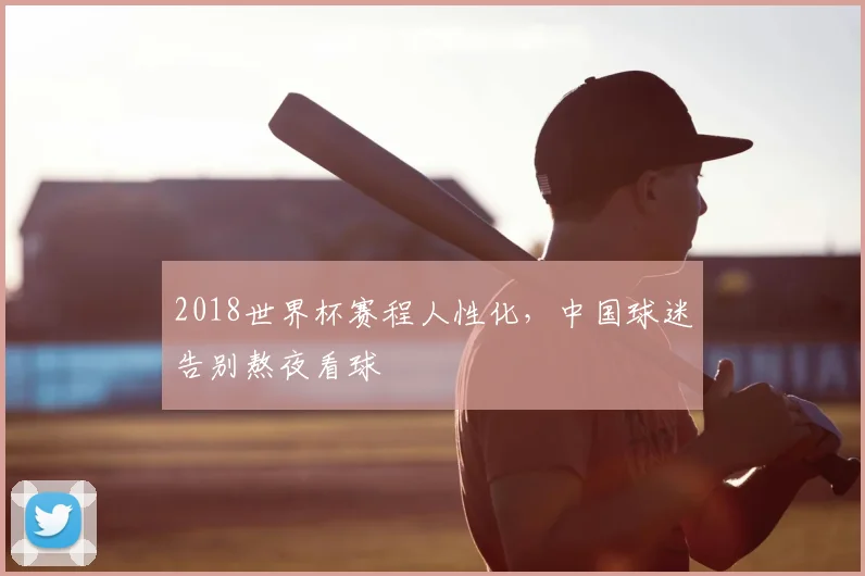 2018世界杯赛程人性化，中国球迷告别熬夜看球