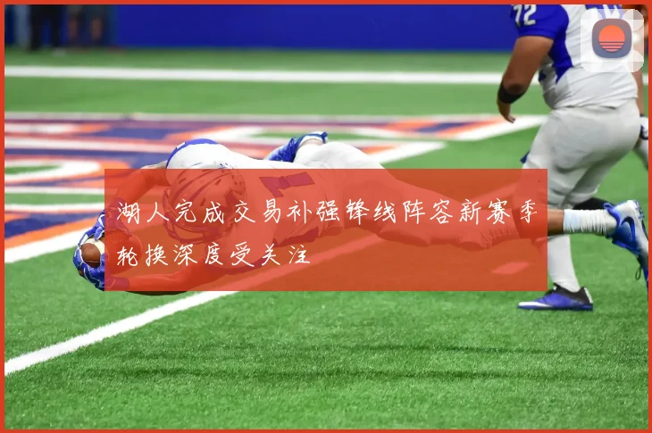 湖人完成交易补强锋线阵容新赛季轮换深度受关注