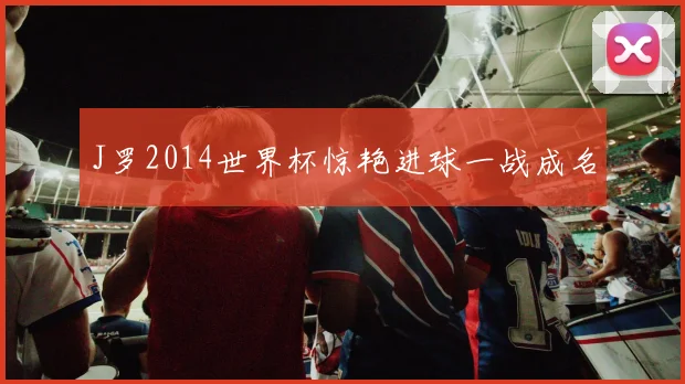 J罗2014世界杯惊艳进球一战成名