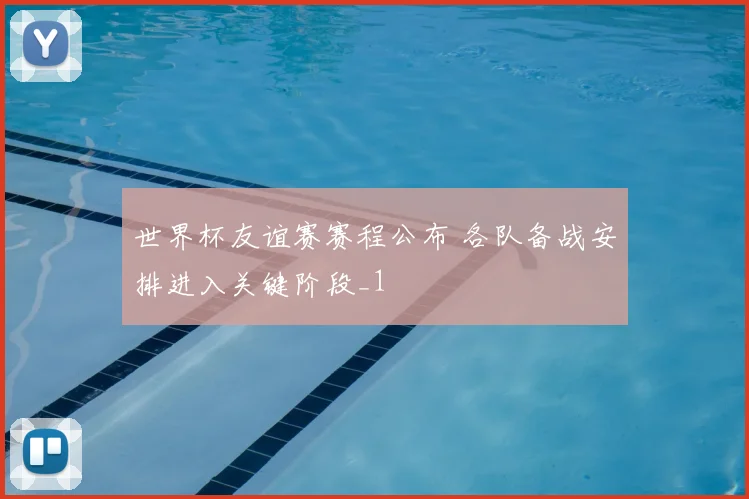 世界杯友谊赛赛程公布 各队备战安排进入关键阶段_1