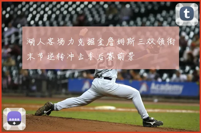 湖人客场力克掘金詹姆斯三双领衔末节逆转冲击季后赛前景