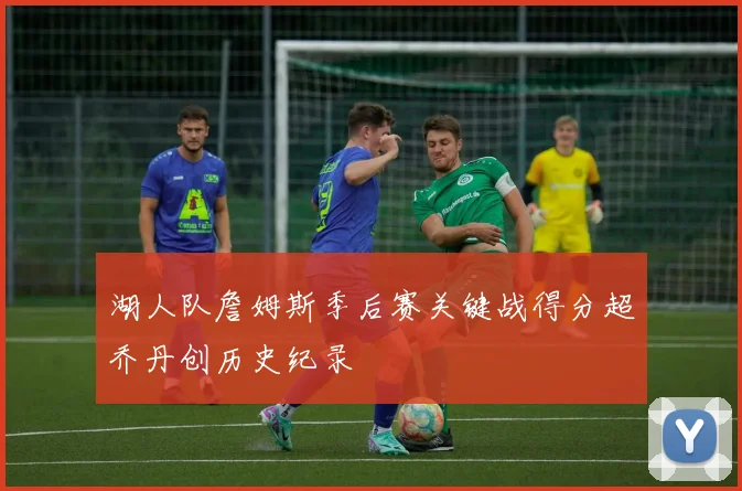 湖人队詹姆斯季后赛关键战得分超乔丹创历史纪录