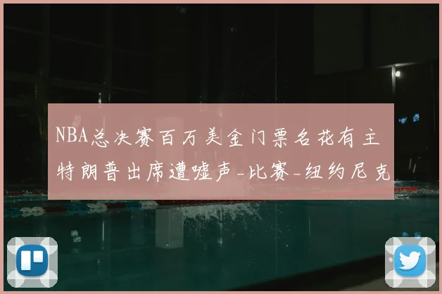 NBA总决赛百万美金门票名花有主 特朗普出席遭嘘声_比赛_纽约尼克斯_马刺