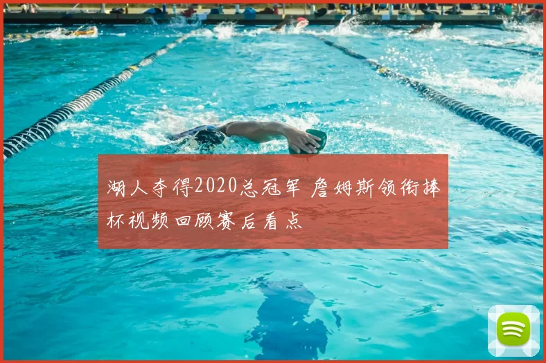 湖人夺得2020总冠军 詹姆斯领衔捧杯视频回顾赛后看点