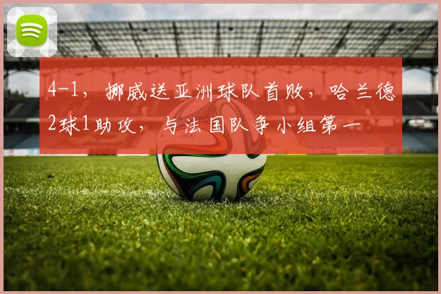 4-1，挪威送亚洲球队首败，哈兰德2球1助攻，与法国队争小组第一