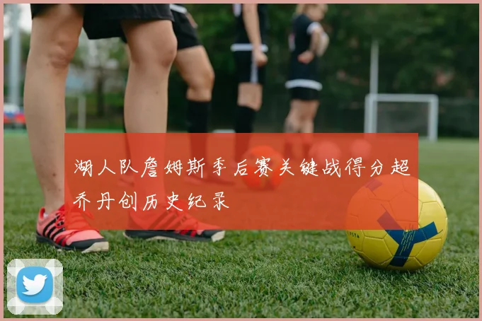 湖人队詹姆斯季后赛关键战得分超乔丹创历史纪录