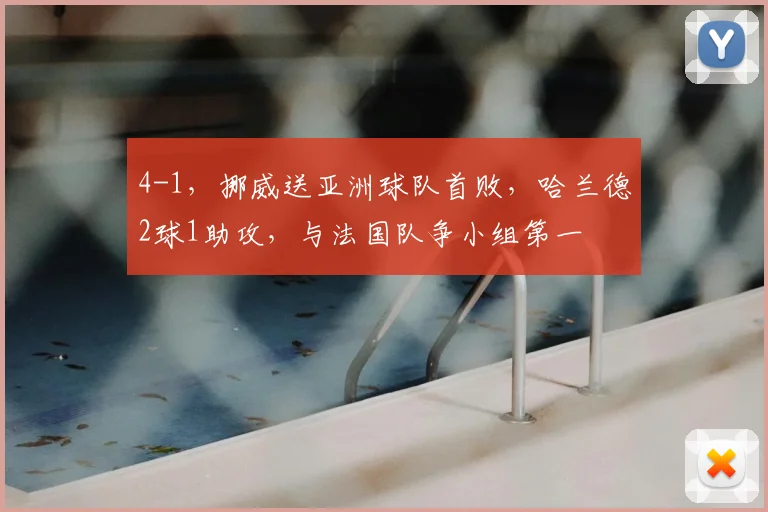 4-1，挪威送亚洲球队首败，哈兰德2球1助攻，与法国队争小组第一