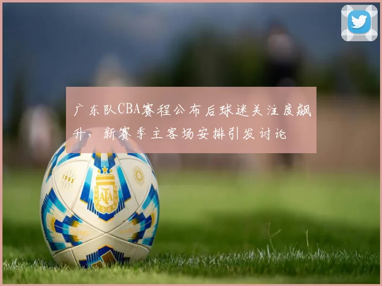 广东队CBA赛程公布后球迷关注度飙升，新赛季主客场安排引发讨论