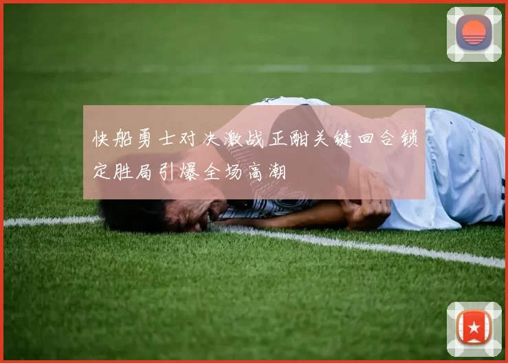快船勇士对决激战正酣关键回合锁定胜局引爆全场高潮