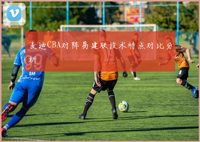 麦迪CBA对阵易建联技术特点对比分析