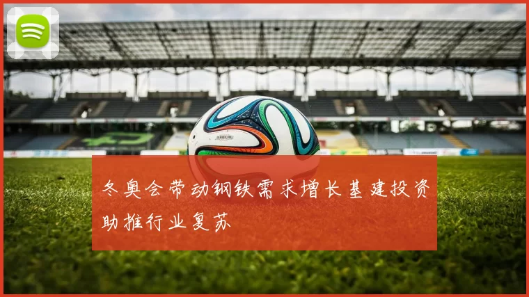 冬奥会带动钢铁需求增长基建投资助推行业复苏