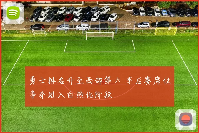 勇士排名升至西部第六 季后赛席位争夺进入白热化阶段