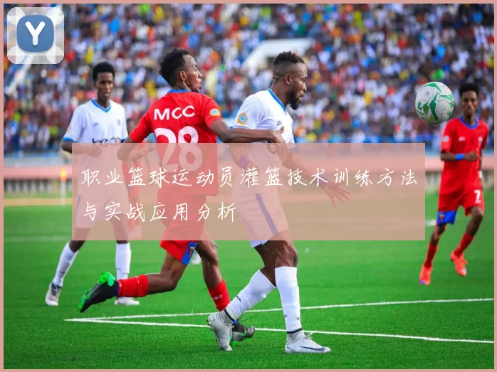 职业篮球运动员灌篮技术训练方法与实战应用分析
