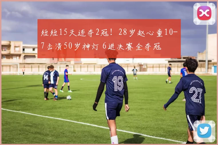 短短15天连夺2冠！28岁赵心童10-7击溃50岁神灯 6进决赛全夺冠