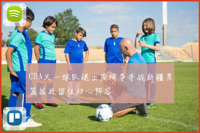 CBA又一球队退出周琦争夺战新疆男篮接近留住核心阵容