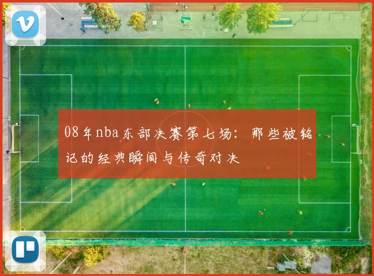 08年nba东部决赛第七场：那些被铭记的经典瞬间与传奇对决