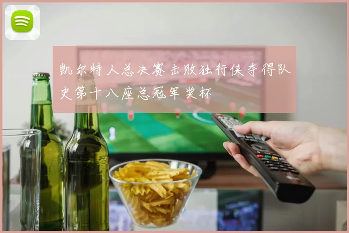 凯尔特人总决赛击败独行侠夺得队史第十八座总冠军奖杯