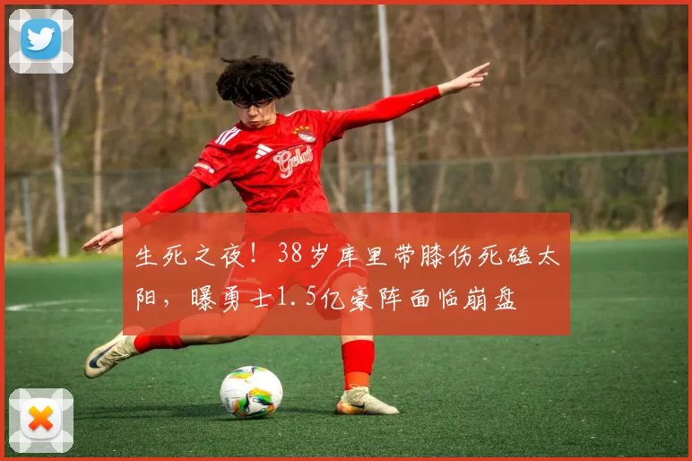 生死之夜！38岁库里带膝伤死磕太阳，曝勇士1.5亿豪阵面临崩盘