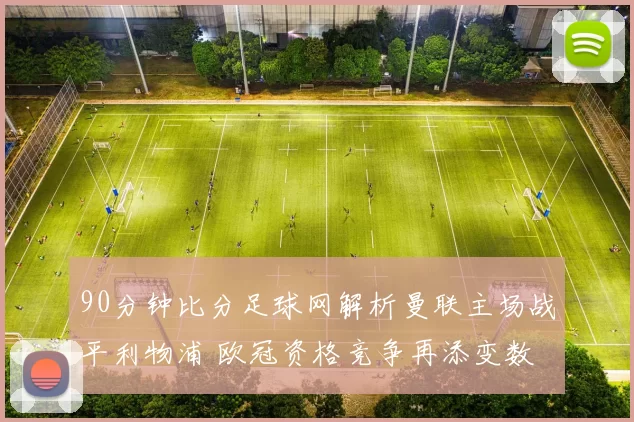 90分钟比分足球网解析曼联主场战平利物浦 欧冠资格竞争再添变数