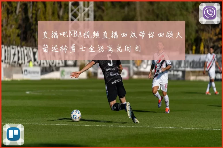 直播吧NBA视频直播回放带你回顾火箭逆转勇士全场高光时刻