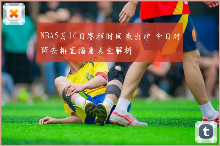 NBA5月16日赛程时间表出炉 今日对阵安排直播看点全解析