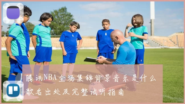 腾讯NBA全场集锦背景音乐是什么 歌名出处及完整试听指南