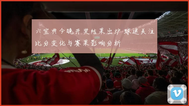 六宝典今晚开奖结果出炉 球迷关注比分变化与赛果影响分析