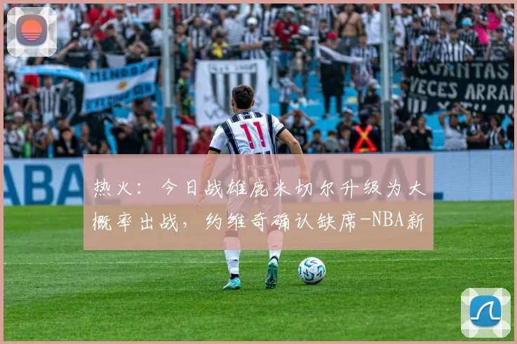 热火：今日战雄鹿米切尔升级为大概率出战，约维奇确认缺席-NBA新闻