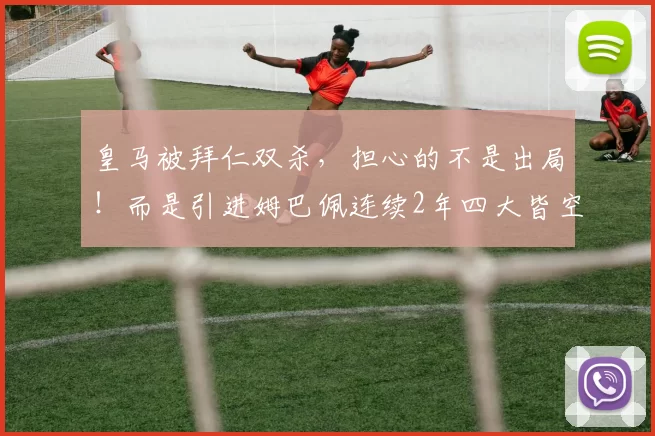 皇马被拜仁双杀，担心的不是出局！而是引进姆巴佩连续2年四大皆空_维尼修斯_欧冠_居莱尔得