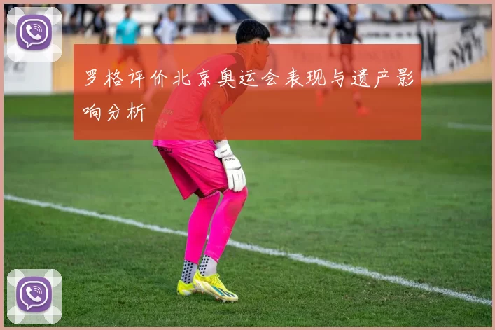 罗格评价北京奥运会表现与遗产影响分析