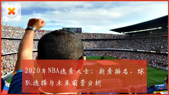 2020年NBA选秀大会：新秀排名、球队选择与未来前景分析