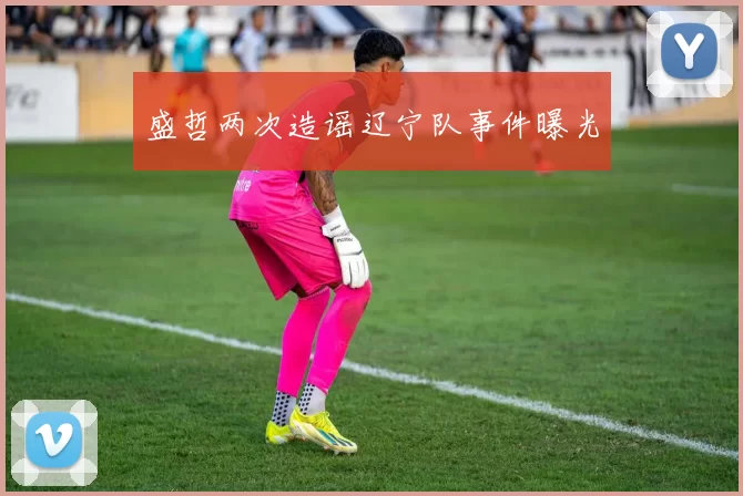 盛哲两次造谣辽宁队事件曝光