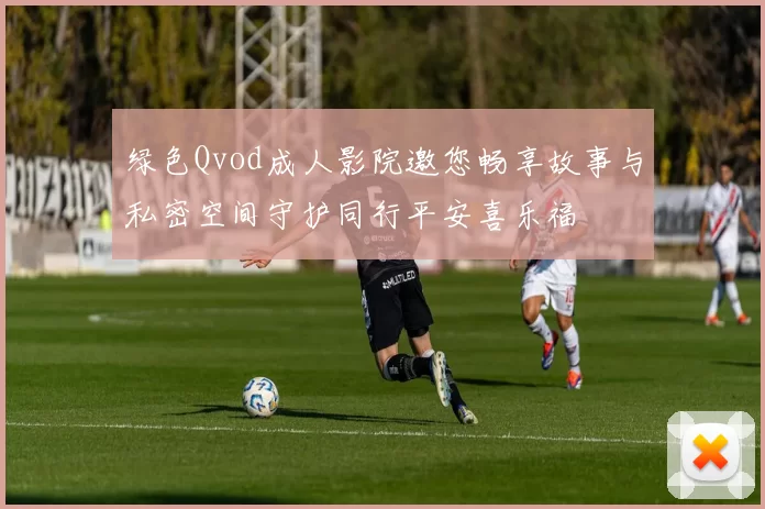 绿色Qvod成人影院邀您畅享故事与私密空间守护同行平安喜乐福