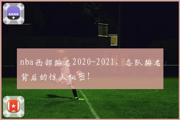 nba西部排名2020-2021，各队排名背后的惊人秘密！