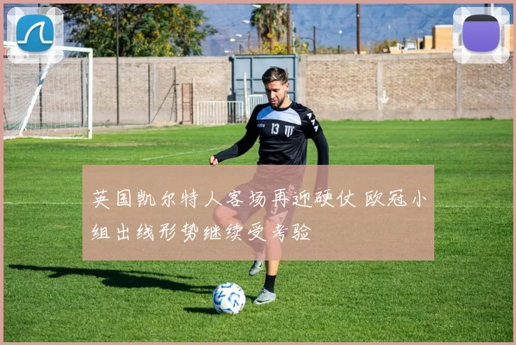 英国凯尔特人客场再迎硬仗 欧冠小组出线形势继续受考验