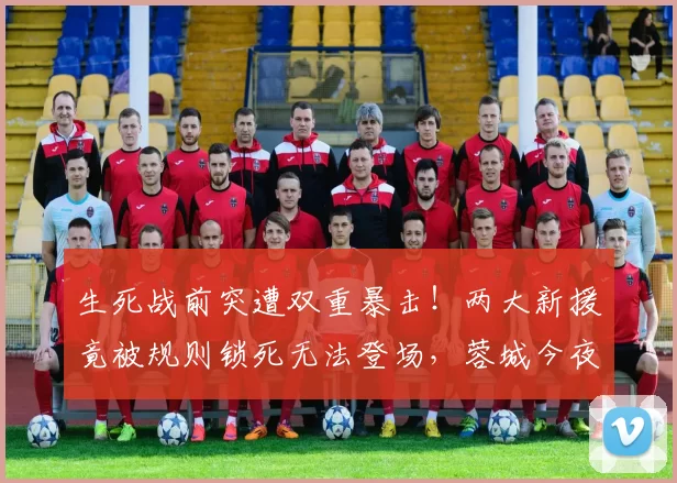 生死战前突遭双重暴击！两大新援竟被规则锁死无法登场，蓉城今夜绝境中如何迎战泰超霸主？_亚冠_战术_成都