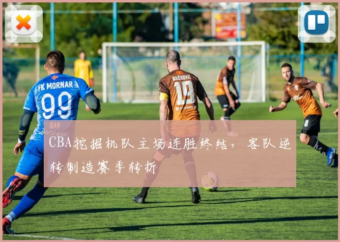 CBA挖掘机队主场连胜终结，客队逆转制造赛季转折