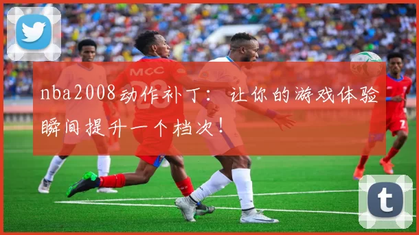 nba2008动作补丁：让你的游戏体验瞬间提升一个档次！