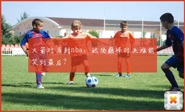 火箭对马刺nba，这场巅峰对决谁能笑到最后？
