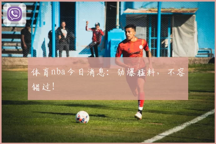体育nba今日消息:劲爆猛料,不容错过!