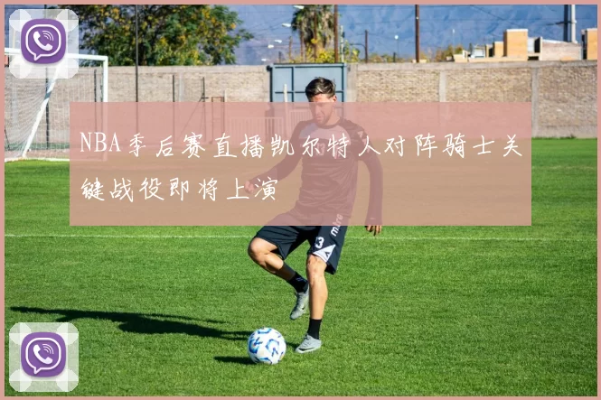 NBA季后赛直播凯尔特人对阵骑士关键战役即将上演
