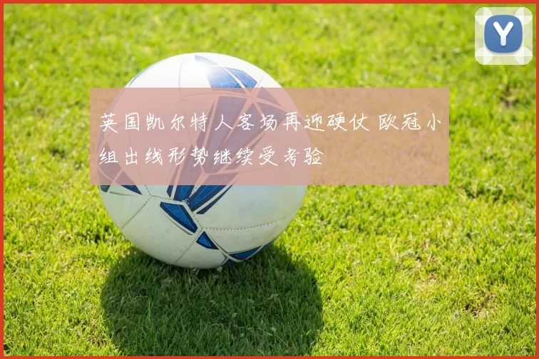 英国凯尔特人客场再迎硬仗 欧冠小组出线形势继续受考验