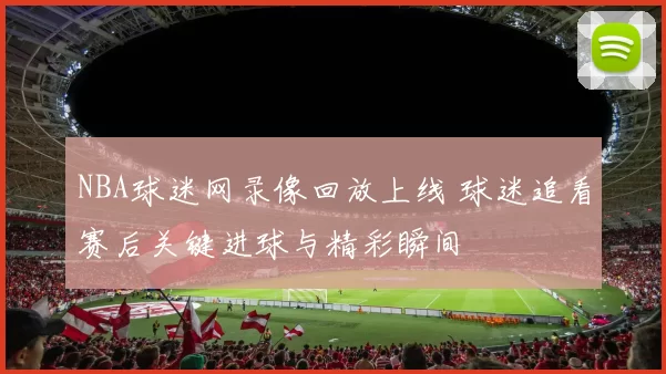 NBA球迷网录像回放上线 球迷追看赛后关键进球与精彩瞬间