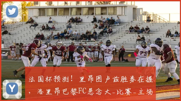 法国杯预测！里昂图卢兹胜券在握，洛里昂巴黎FC悬念大_比赛_主场_比分