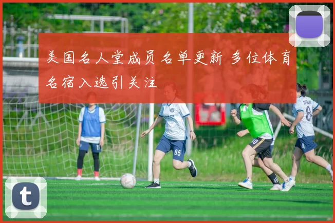 美国名人堂成员名单更新 多位体育名宿入选引关注