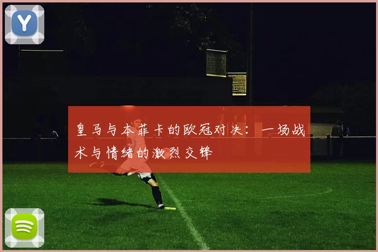 皇马与本菲卡的欧冠对决：一场战术与情绪的激烈交锋