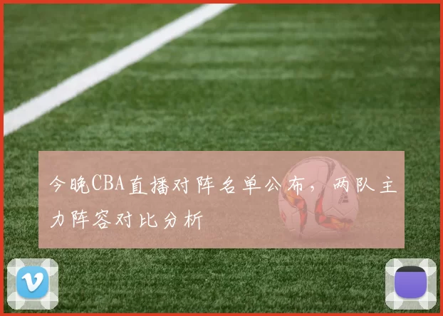 今晚CBA直播对阵名单公布，两队主力阵容对比分析